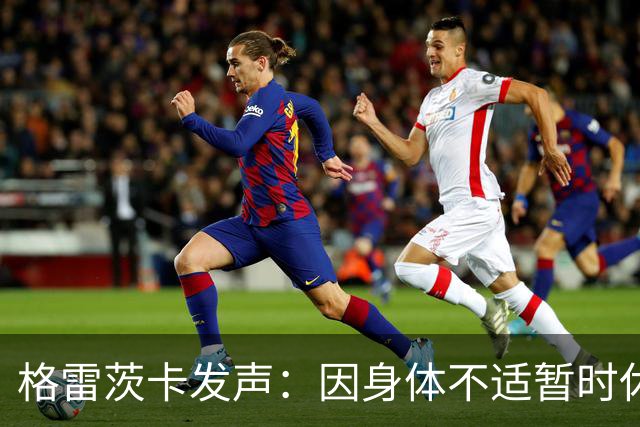 格雷茨卡发声：因身体不适暂时休息，将全力以赴回归赛场