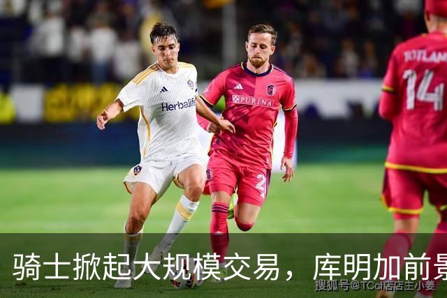 骑士掀起大规模交易，库明加前景堪忧